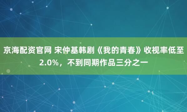 京海配资官网 宋仲基韩剧《我的青春》收视率低至2.0%，不到同期作品三分之一