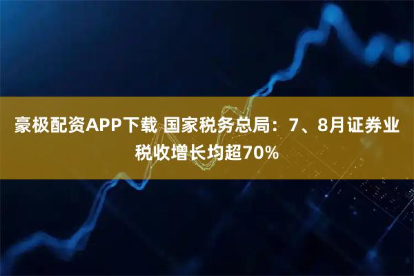 豪极配资APP下载 国家税务总局：7、8月证券业税收增长均超70%