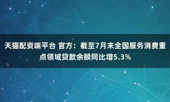 天猫配资端平台 官方：截至7月末全国服务消费重点领域贷款余额同比增5.3%