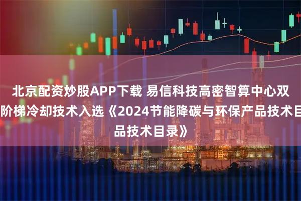 北京配资炒股APP下载 易信科技高密智算中心双冷源阶梯冷却技术入选《2024节能降碳与环保产品技术目录》