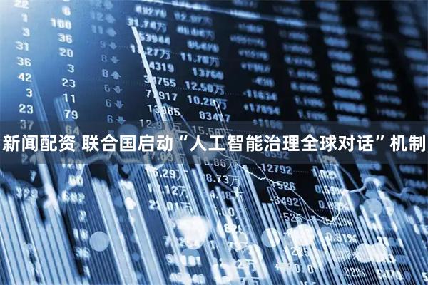 新闻配资 联合国启动“人工智能治理全球对话”机制