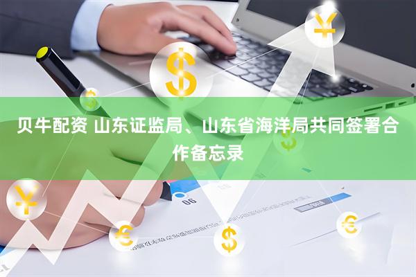 贝牛配资 山东证监局、山东省海洋局共同签署合作备忘录