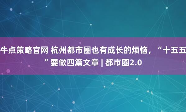 牛点策略官网 杭州都市圈也有成长的烦恼,“十五五”要做四篇文章 | 都市圈2.0