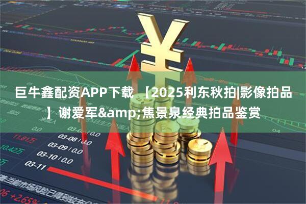 巨牛鑫配资APP下载 【2025利东秋拍|影像拍品】谢爱军&焦景泉经典拍品鉴赏