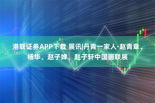 港联证券APP下载 展讯|丹青一家人·赵青章、杨华、赵子婵、赵子轩中国画联展