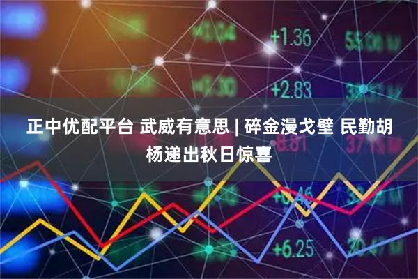 正中优配平台 武威有意思 | 碎金漫戈壁 民勤胡杨递出秋日惊喜