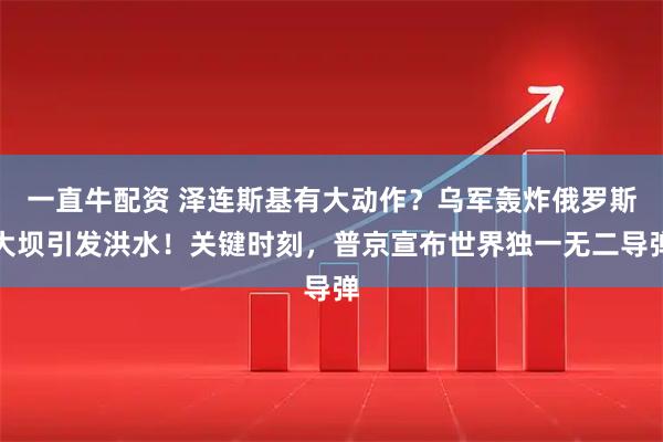 一直牛配资 泽连斯基有大动作？乌军轰炸俄罗斯大坝引发洪水！关键时刻，普京宣布世界独一无二导弹