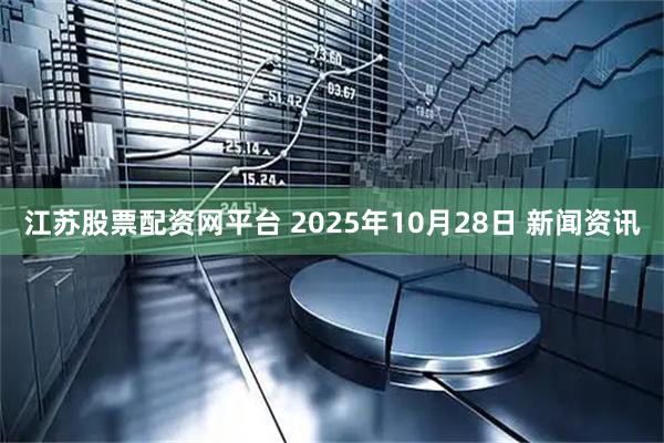 江苏股票配资网平台 2025年10月28日 新闻资讯
