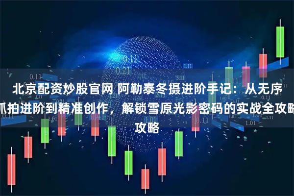 北京配资炒股官网 阿勒泰冬摄进阶手记：从无序抓拍进阶到精准创作，解锁雪原光影密码的实战全攻略