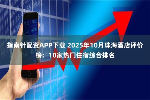 指南针配资APP下载 2025年10月珠海酒店评价榜：10家热门住宿综合排名