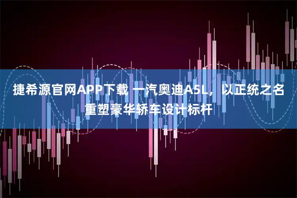 捷希源官网APP下载 一汽奥迪A5L，以正统之名重塑豪华轿车设计标杆