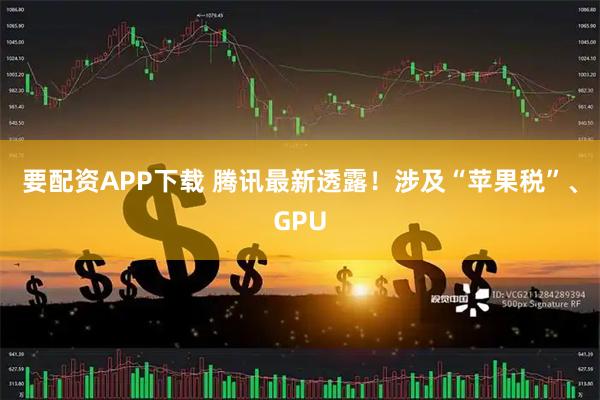 要配资APP下载 腾讯最新透露！涉及“苹果税”、GPU