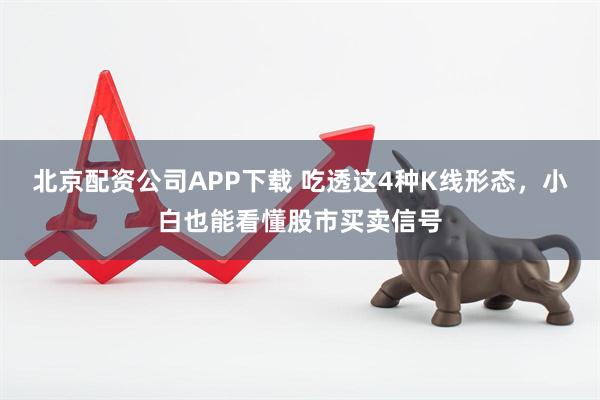 北京配资公司APP下载 吃透这4种K线形态，小白也能看懂股市买卖信号