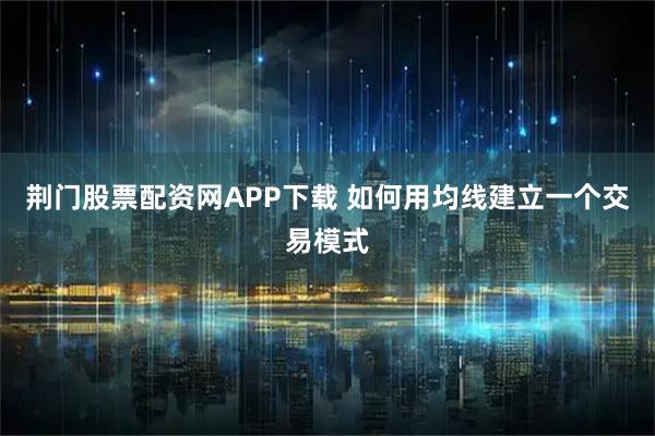 荆门股票配资网APP下载 如何用均线建立一个交易模式