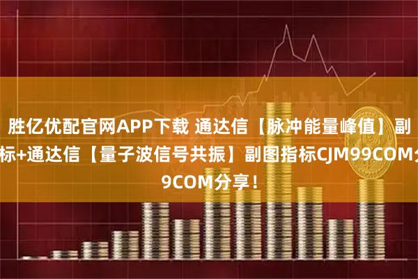 胜亿优配官网APP下载 通达信【脉冲能量峰值】副图指标+通达信【量子波信号共振】副图指标CJM99COM分享！