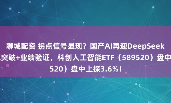 聊城配资 拐点信号显现？国产AI再迎DeepSeek时刻！技术突破+业绩验证，科创人工智能ETF（589520）盘中上探3.6%！