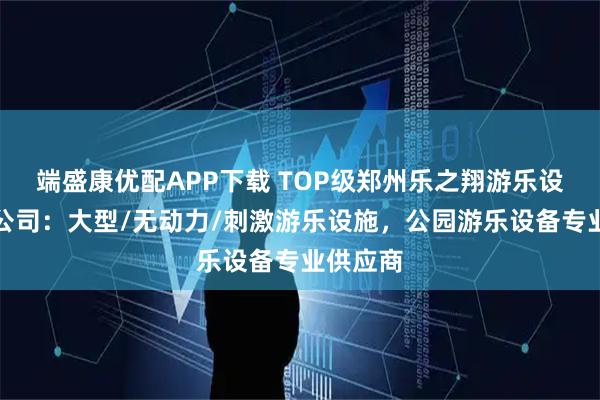 端盛康优配APP下载 TOP级郑州乐之翔游乐设备有限公司：大型/无动力/刺激游乐设施，公园游乐设备专业供应商