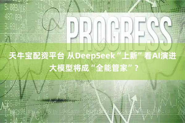 天牛宝配资平台 从DeepSeek“上新”看AI演进 大模型将成“全能管家”？