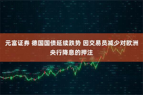 元富证券 德国国债延续跌势 因交易员减少对欧洲央行降息的押注