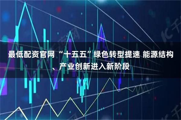 最低配资官网 “十五五”绿色转型提速 能源结构、产业创新进入新阶段