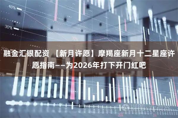 融金汇银配资 【新月许愿】摩羯座新月十二星座许愿指南——为2026年打下开门红吧