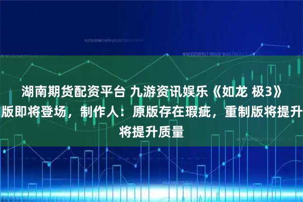 湖南期货配资平台 九游资讯娱乐《如龙 极3》重制版即将登场，制作人：原版存在瑕疵，重制版将提升质量