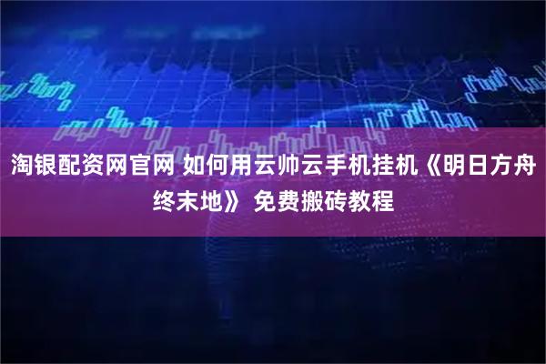 淘银配资网官网 如何用云帅云手机挂机《明日方舟终末地》 免费搬砖教程