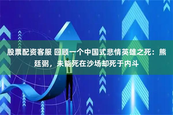 股票配资客服 回顾一个中国式悲情英雄之死：熊廷弼，未能死在沙场却死于内斗