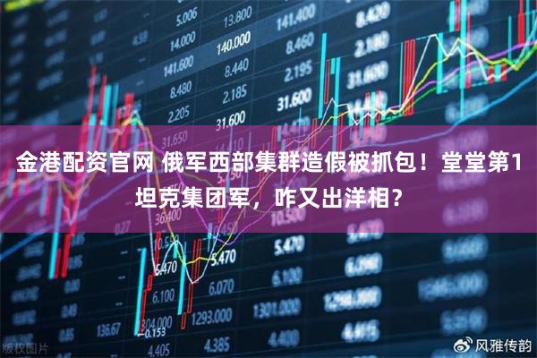 金港配资官网 俄军西部集群造假被抓包！堂堂第1坦克集团军，咋又出洋相？