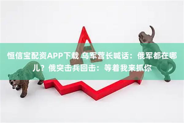 恒信宝配资APP下载 乌军营长喊话：俄军都在哪儿？俄突击兵回击：等着我来抓你