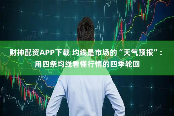 财神配资APP下载 均线是市场的“天气预报”: 用四条均线看懂行情的四季轮回