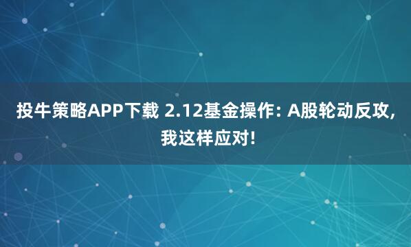 投牛策略APP下载 2.12基金操作: A股轮动反攻, 我这样应对!
