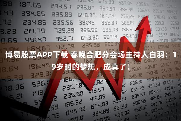博易股票APP下载 春晚合肥分会场主持人白羽：19岁时的梦想，成真了！