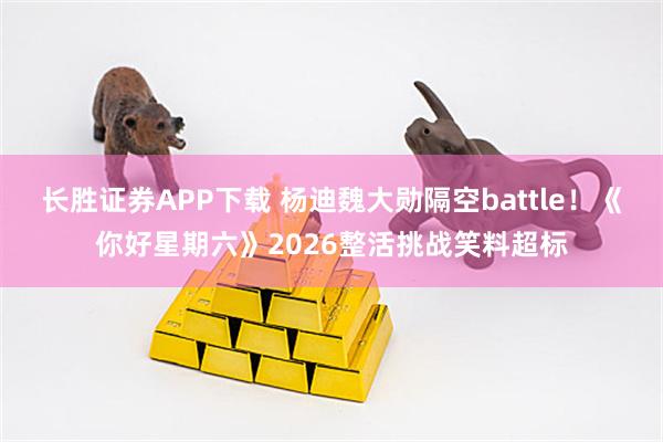 长胜证券APP下载 杨迪魏大勋隔空battle！《你好星期六》2026整活挑战笑料超标