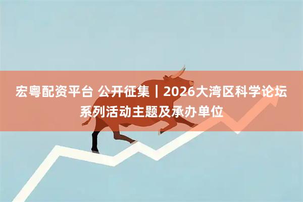 宏粤配资平台 公开征集｜2026大湾区科学论坛系列活动主题及承办单位