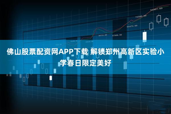 佛山股票配资网APP下载 解锁郑州高新区实验小学春日限定美好