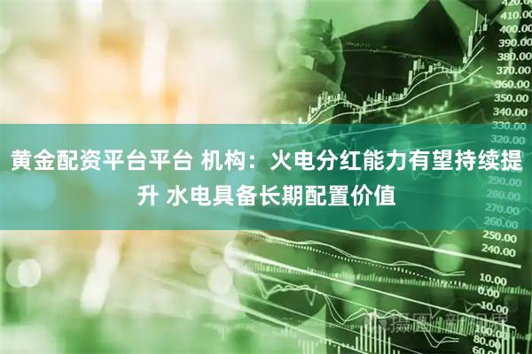 黄金配资平台平台 机构：火电分红能力有望持续提升 水电具备长期配置价值