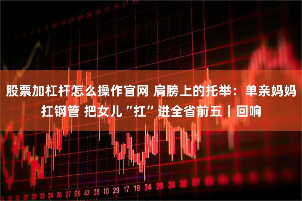 股票加杠杆怎么操作官网 肩膀上的托举：单亲妈妈扛钢管 把女儿“扛”进全省前五丨回响
