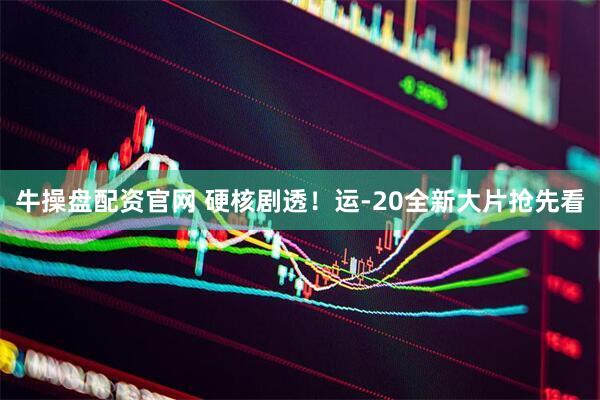 牛操盘配资官网 硬核剧透！运-20全新大片抢先看