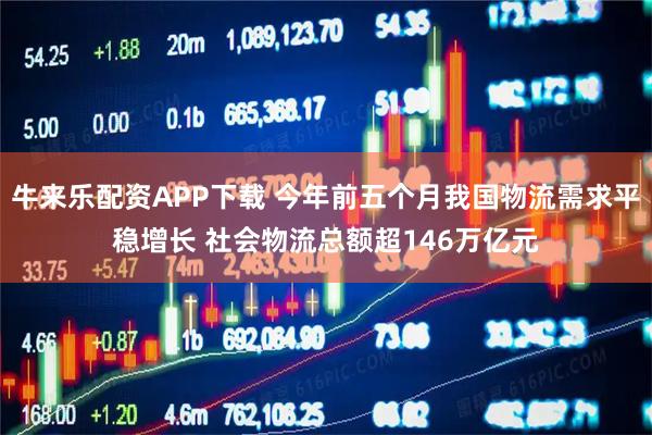 牛来乐配资APP下载 今年前五个月我国物流需求平稳增长 社会物流总额超146万亿元