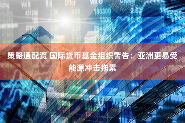 策略通配资 国际货币基金组织警告:亚洲更易受能源冲击拖累