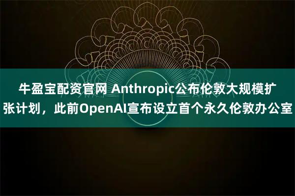 牛盈宝配资官网 Anthropic公布伦敦大规模扩张计划，此前OpenAI宣布设立首个永久伦敦办公室
